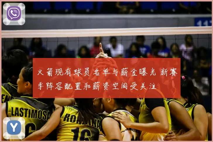 火箭现有球员名单与薪金曝光 新赛季阵容配置和薪资空间受关注