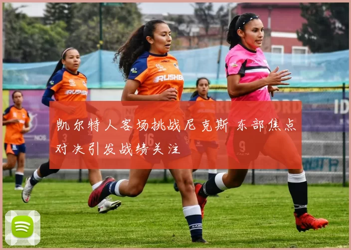 凯尔特人客场挑战尼克斯 东部焦点对决引发战绩关注