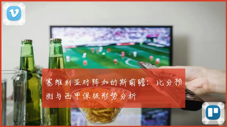 塞维利亚对阵加的斯前瞻：比分预测与西甲保级形势分析